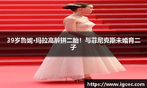 壹号娱乐39岁鲁妮·玛拉高龄拼二胎！与菲尼克斯未婚育二子
